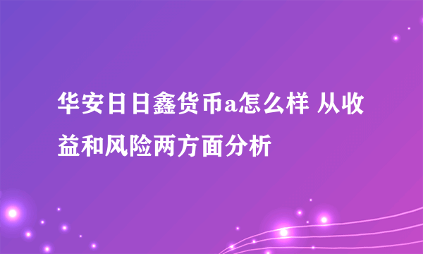 华安日日鑫货币a怎么样 从收益和风险两方面分析