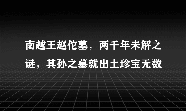 南越王赵佗墓，两千年未解之谜，其孙之墓就出土珍宝无数