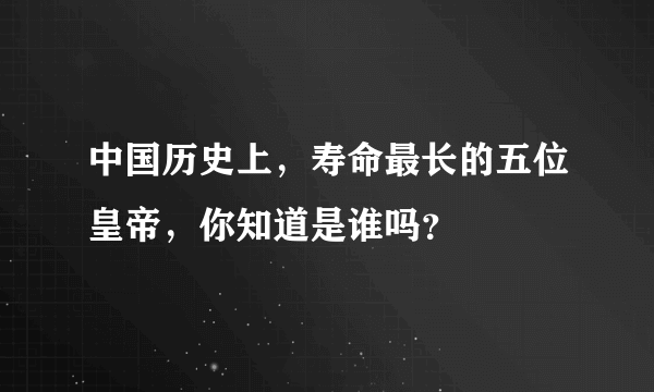 中国历史上，寿命最长的五位皇帝，你知道是谁吗？