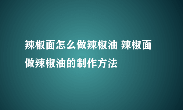 辣椒面怎么做辣椒油 辣椒面做辣椒油的制作方法