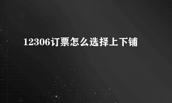 12306订票怎么选择上下铺