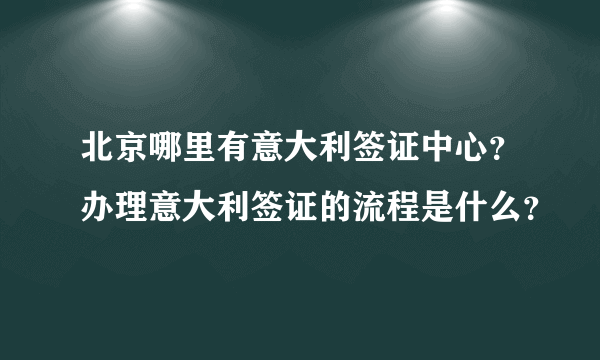 北京哪里有意大利签证中心？办理意大利签证的流程是什么？