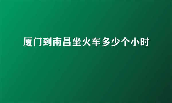 厦门到南昌坐火车多少个小时