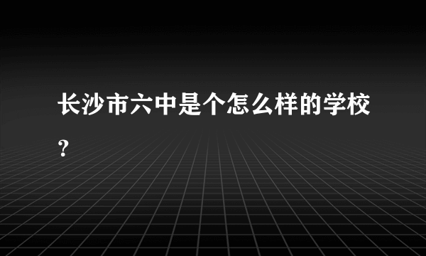 长沙市六中是个怎么样的学校？