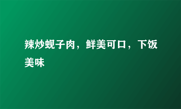 辣炒蚬子肉，鲜美可口，下饭美味