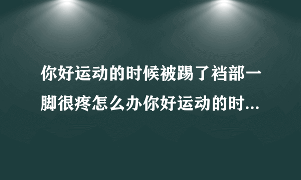 你好运动的时候被踢了裆部一脚很疼怎么办你好运动的时候被踢了裆部一脚很疼怎么办