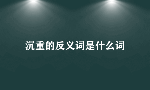 沉重的反义词是什么词