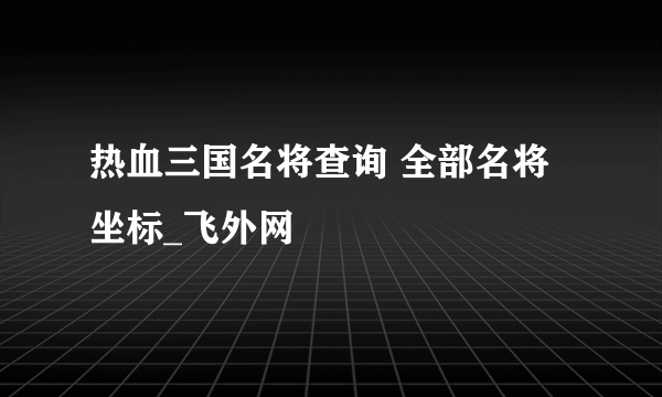 热血三国名将查询 全部名将坐标_飞外网