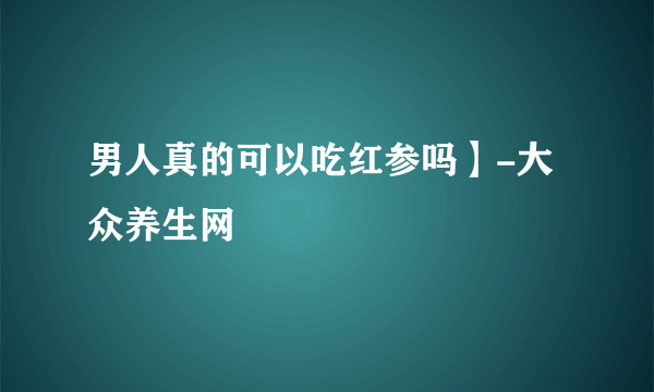 男人真的可以吃红参吗】-大众养生网