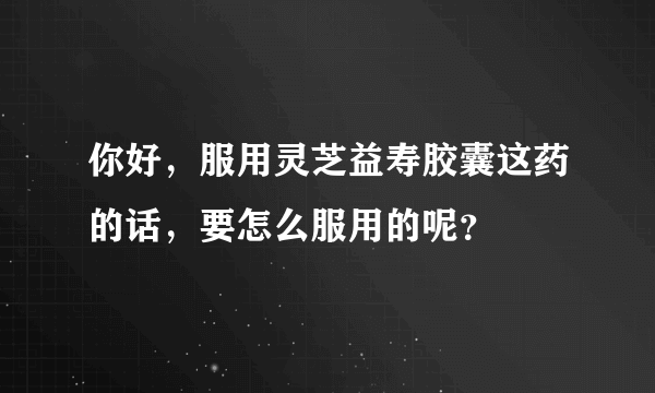 你好，服用灵芝益寿胶囊这药的话，要怎么服用的呢？