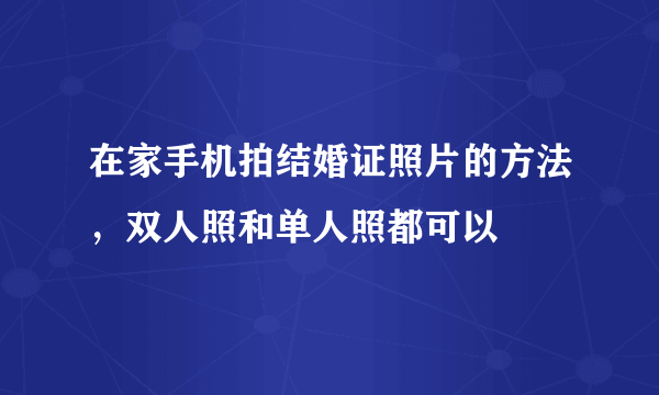 在家手机拍结婚证照片的方法，双人照和单人照都可以