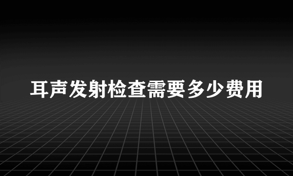 耳声发射检查需要多少费用