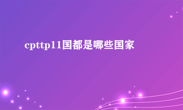 cpttp11国都是哪些国家