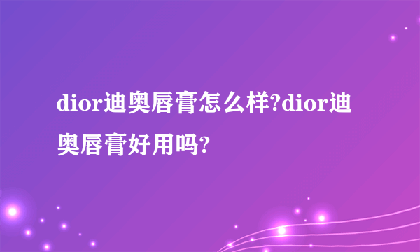 dior迪奥唇膏怎么样?dior迪奥唇膏好用吗?