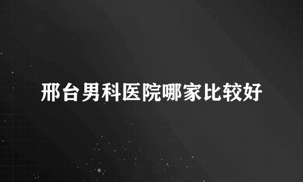 邢台男科医院哪家比较好