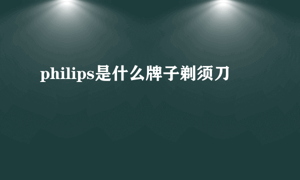 philips是什么牌子剃须刀