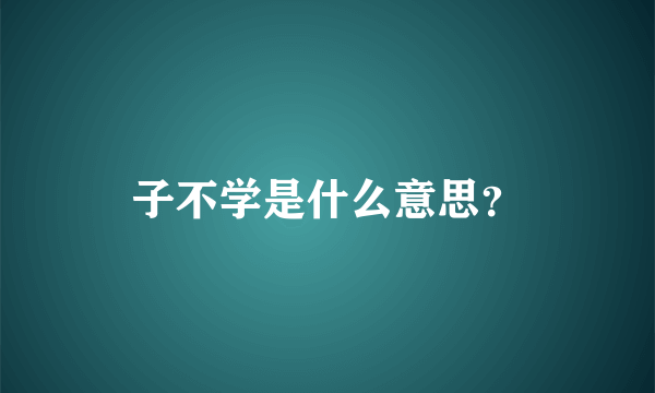 子不学是什么意思？