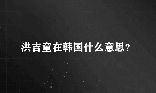 洪吉童在韩国什么意思？