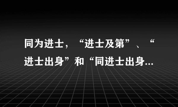 同为进士，“进士及第”、“进士出身”和“同进士出身”有何区别