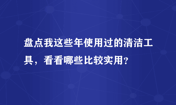 盘点我这些年使用过的清洁工具，看看哪些比较实用？