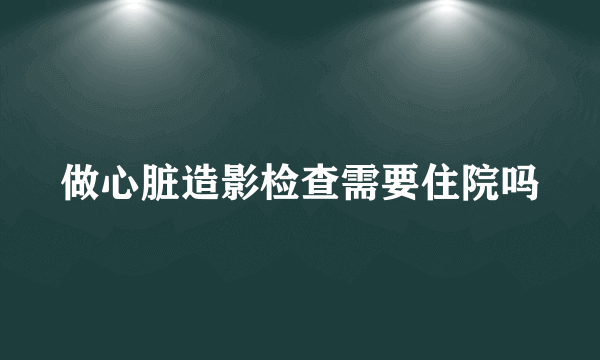 做心脏造影检查需要住院吗