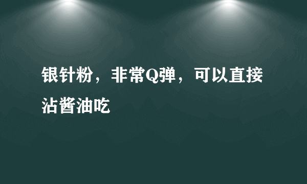 银针粉，非常Q弹，可以直接沾酱油吃