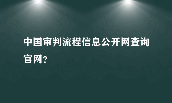 中国审判流程信息公开网查询官网？