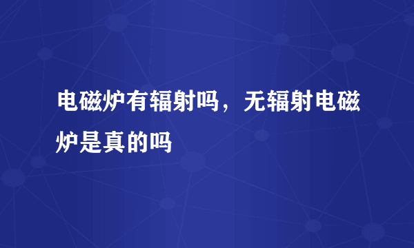 电磁炉有辐射吗，无辐射电磁炉是真的吗