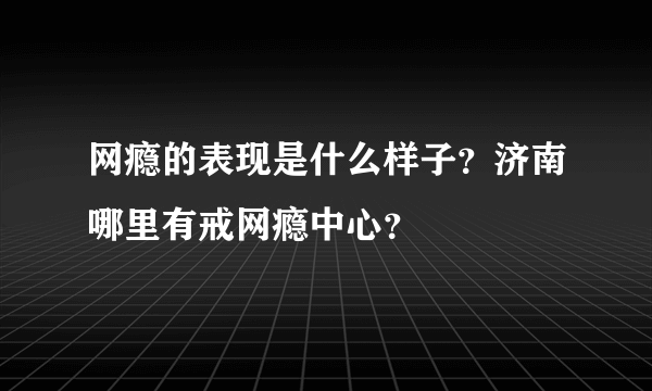 网瘾的表现是什么样子？济南哪里有戒网瘾中心？