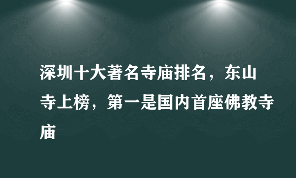 深圳十大著名寺庙排名，东山寺上榜，第一是国内首座佛教寺庙