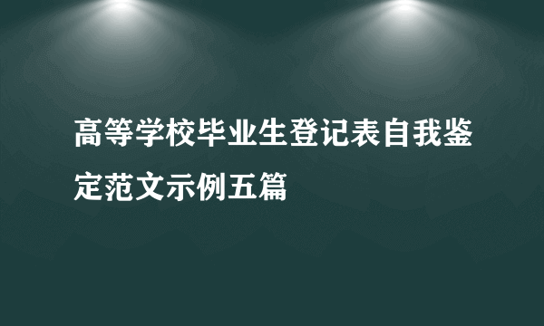 高等学校毕业生登记表自我鉴定范文示例五篇