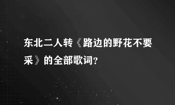 东北二人转《路边的野花不要采》的全部歌词？