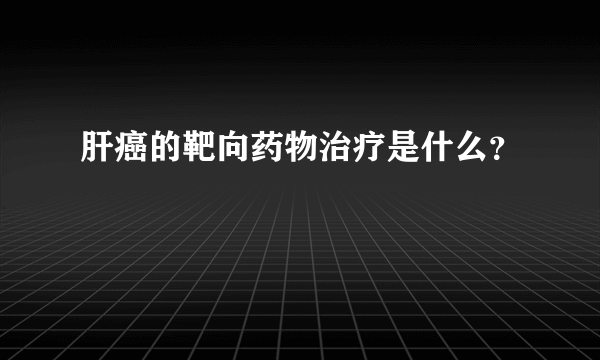 肝癌的靶向药物治疗是什么？