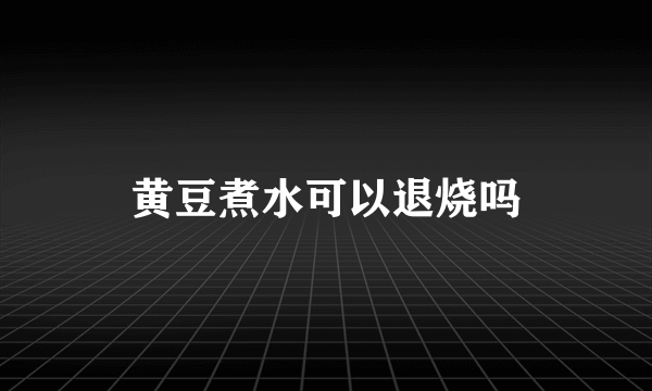 黄豆煮水可以退烧吗