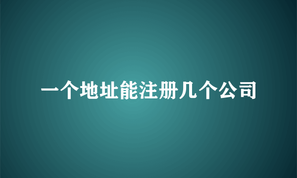 一个地址能注册几个公司