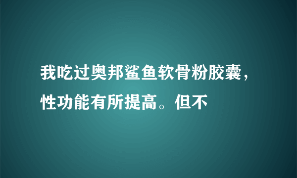 我吃过奥邦鲨鱼软骨粉胶囊，性功能有所提高。但不