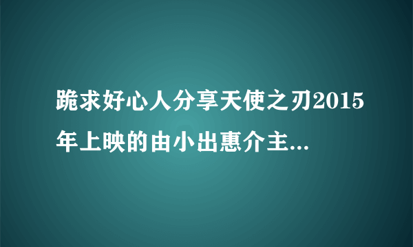 跪求好心人分享天使之刃2015年上映的由小出惠介主演的免费高清百度云资源