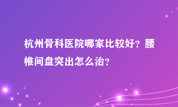 杭州骨科医院哪家比较好？腰椎间盘突出怎么治？