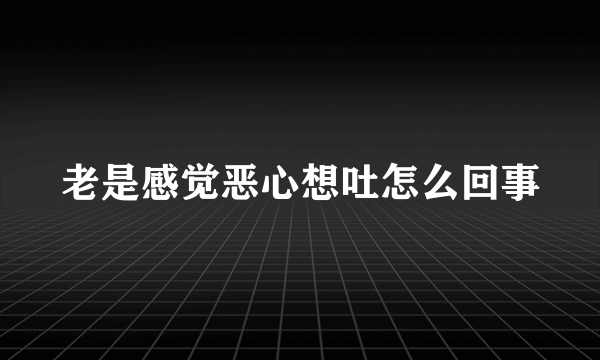 老是感觉恶心想吐怎么回事