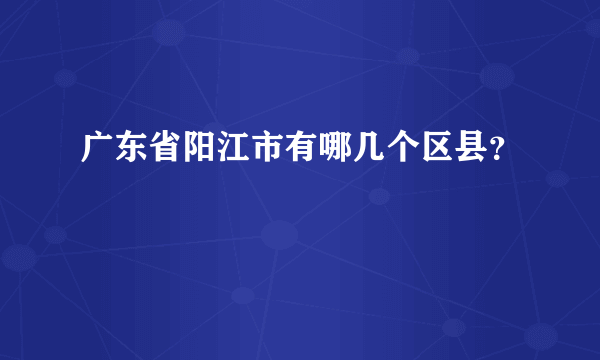 广东省阳江市有哪几个区县？