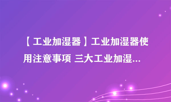 【工业加湿器】工业加湿器使用注意事项 三大工业加湿器的原理