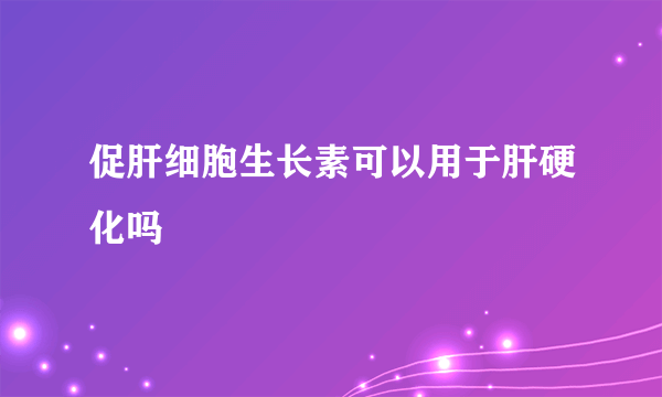 促肝细胞生长素可以用于肝硬化吗