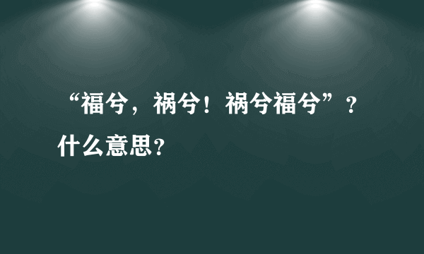 “福兮，祸兮！祸兮福兮”？什么意思？