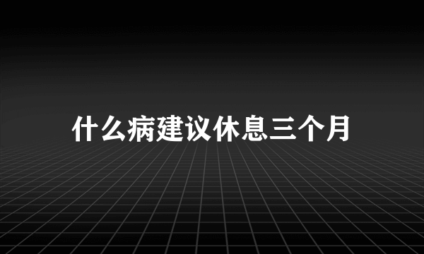 什么病建议休息三个月