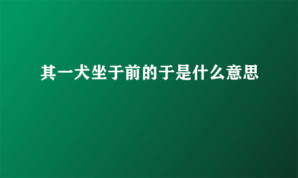 其一犬坐于前的于是什么意思