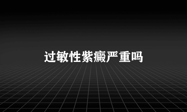 过敏性紫癜严重吗