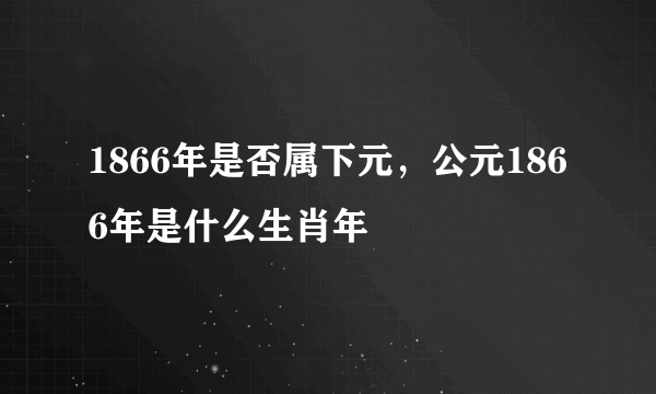 1866年是否属下元，公元1866年是什么生肖年