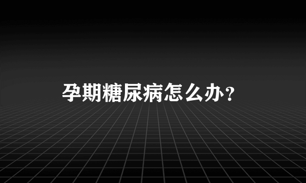 孕期糖尿病怎么办？