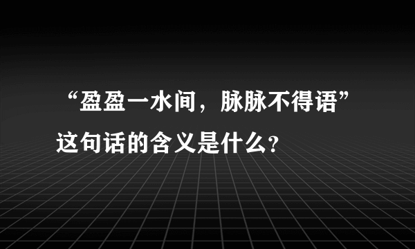 “盈盈一水间，脉脉不得语”这句话的含义是什么？