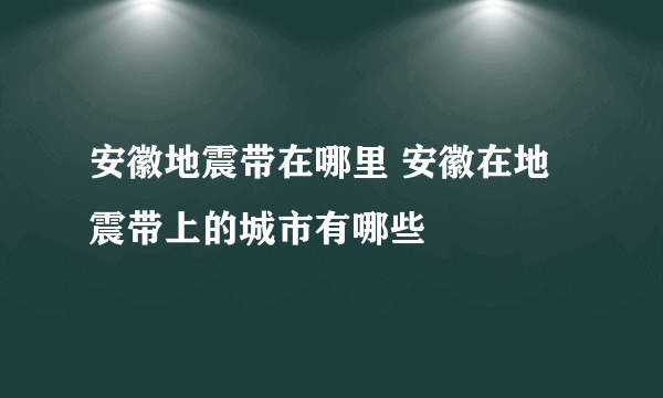 安徽地震带在哪里 安徽在地震带上的城市有哪些